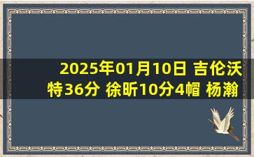 2025年01月10日 吉伦沃特36分 徐昕10分4帽 杨瀚森17中6 广东逆转青岛迎5连胜